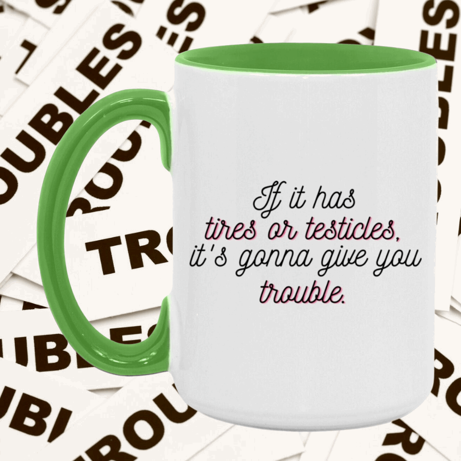 If it has tires or testicles, it's gonna be trouble. Mug