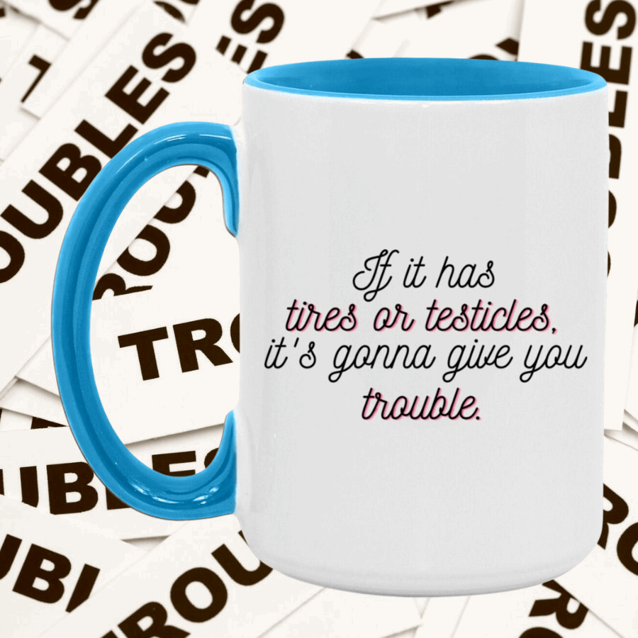 If it has tires or testicles, it's gonna be trouble. Mug