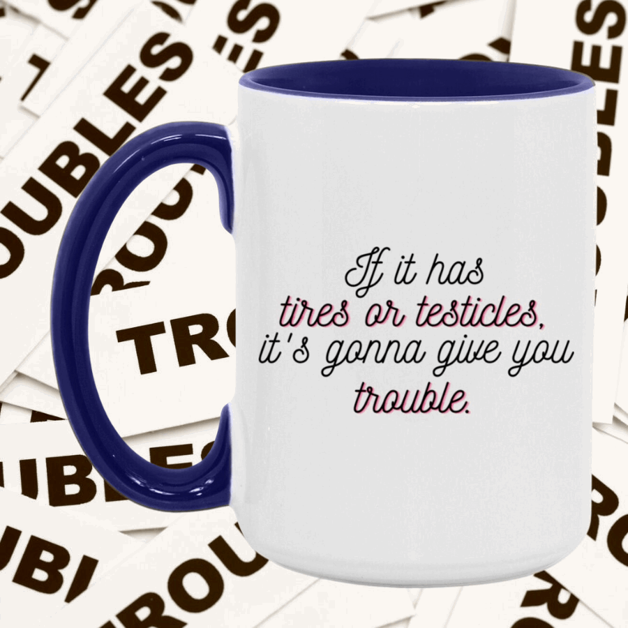 If it has tires or testicles, it's gonna be trouble. Mug