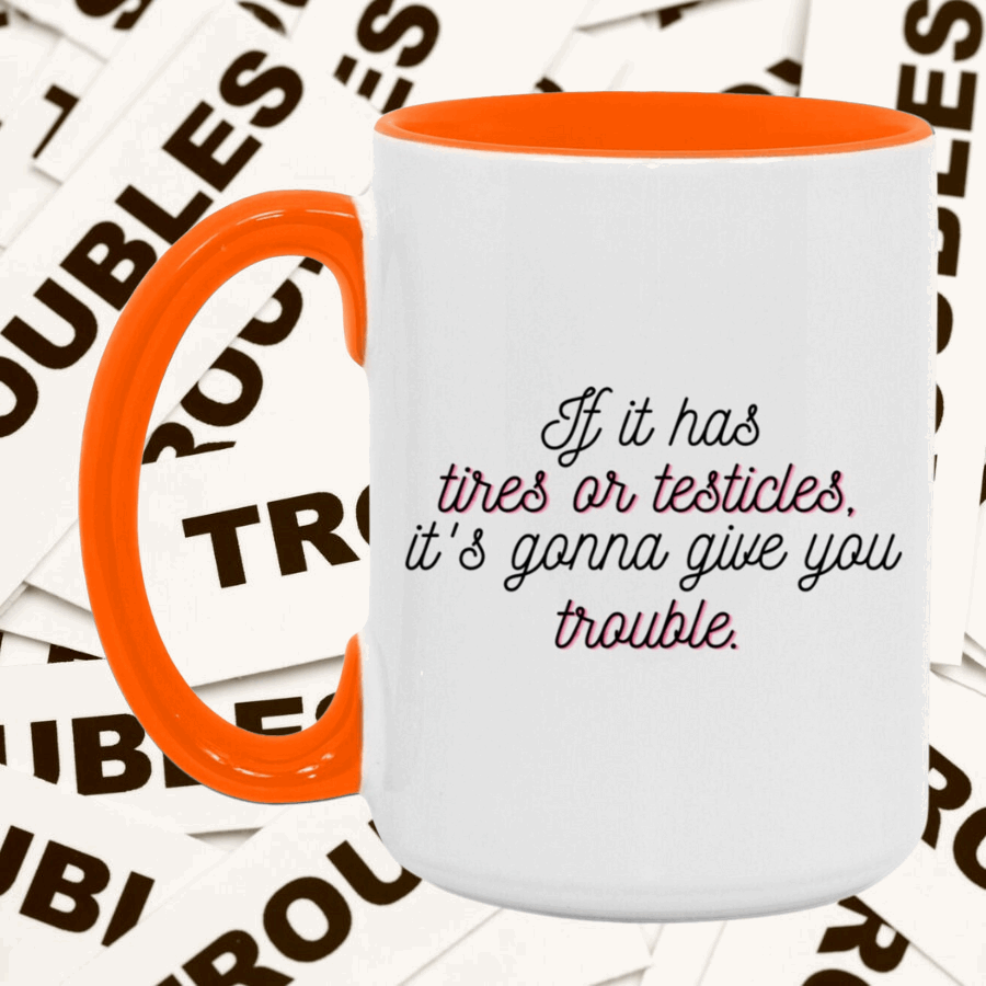 If it has tires or testicles, it's gonna be trouble. Mug