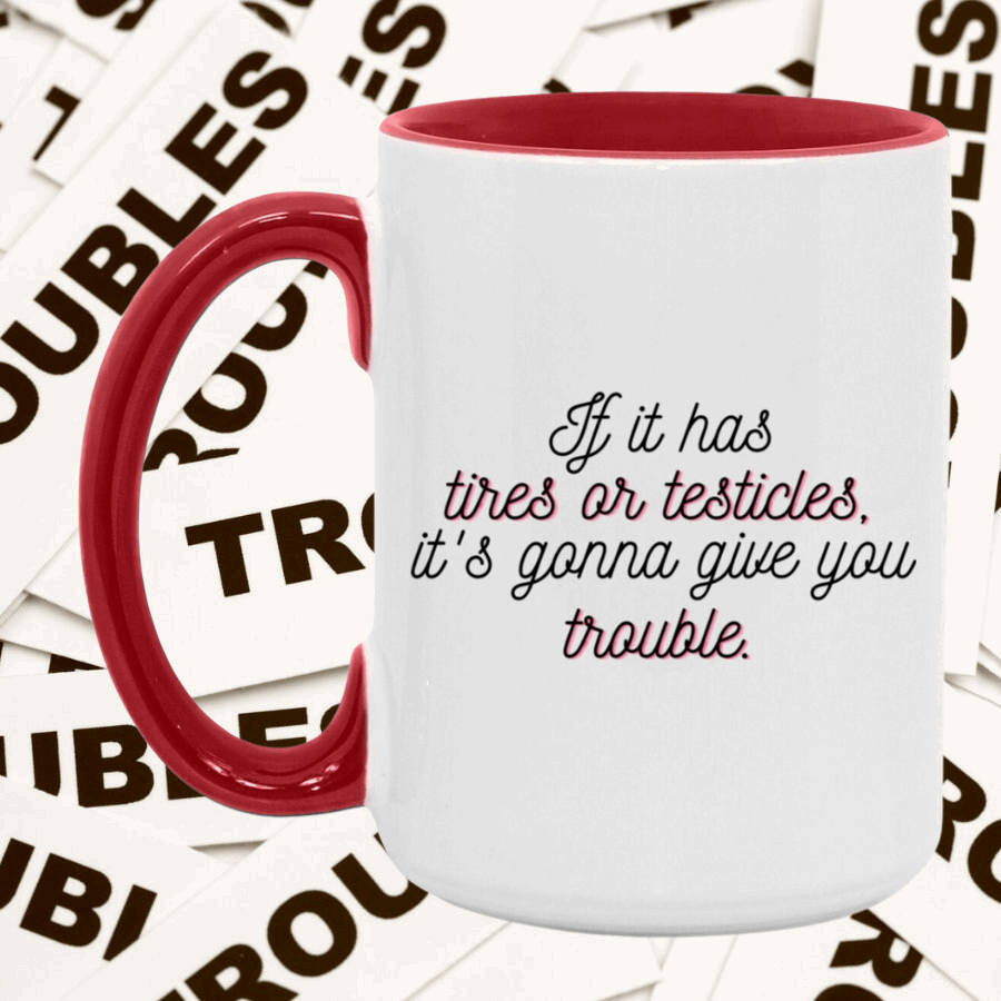 If it has tires or testicles, it's gonna be trouble. Mug