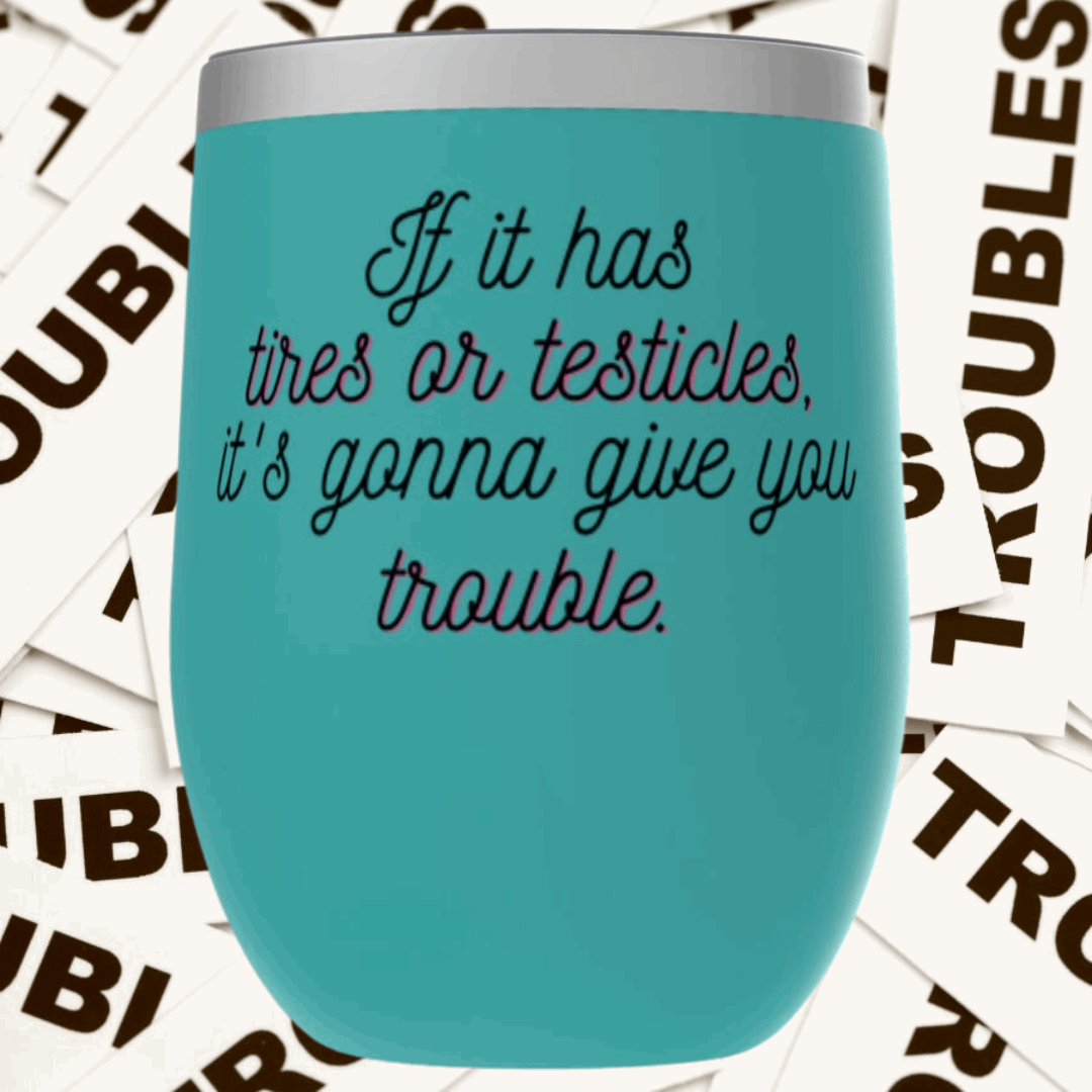 If it has tires or testicles, it's gonna be trouble. Tumbler