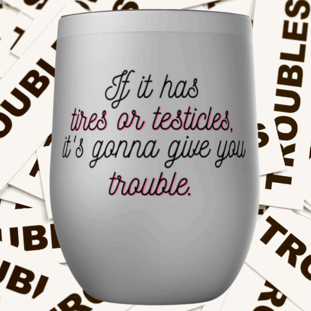 If it has tires or testicles, it's gonna be trouble. Tumbler