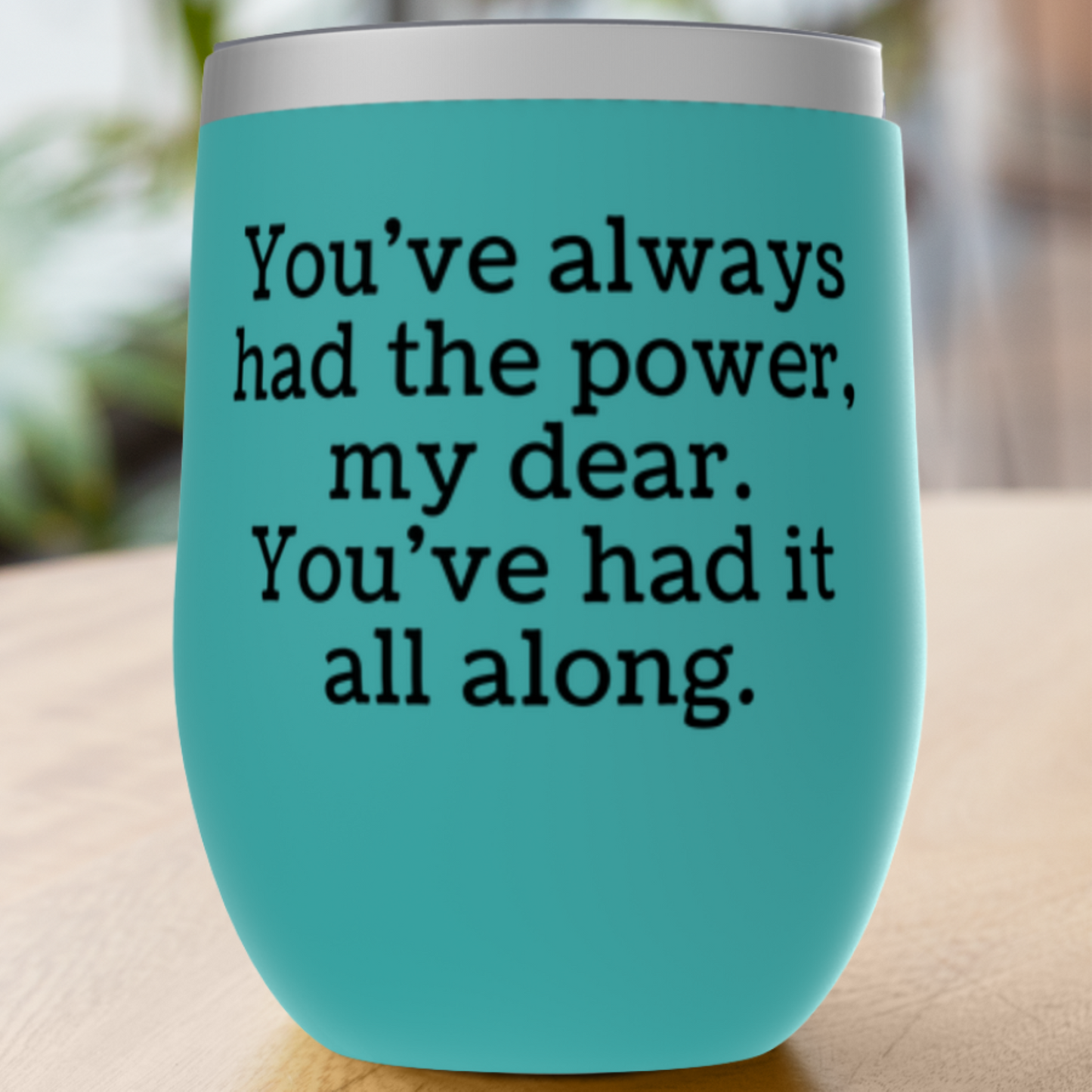 You've always had the power, my dear. Tumbler