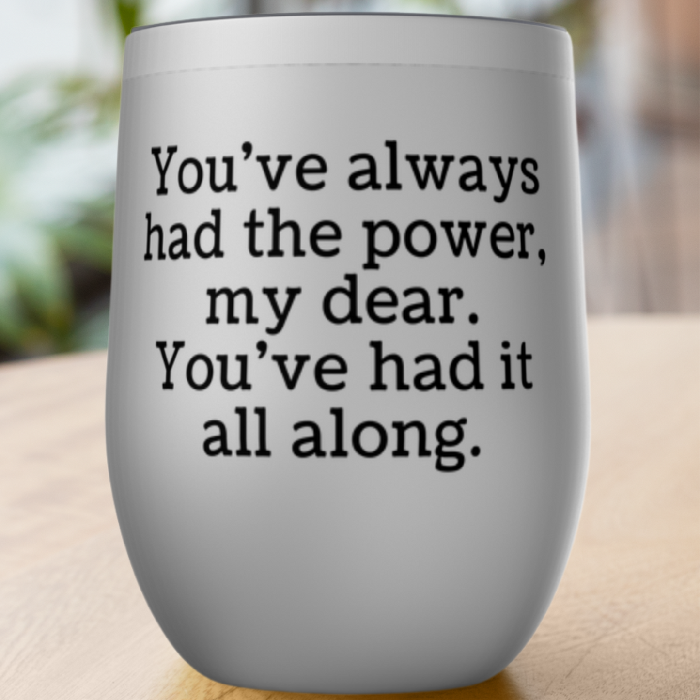 You've always had the power, my dear. Tumbler