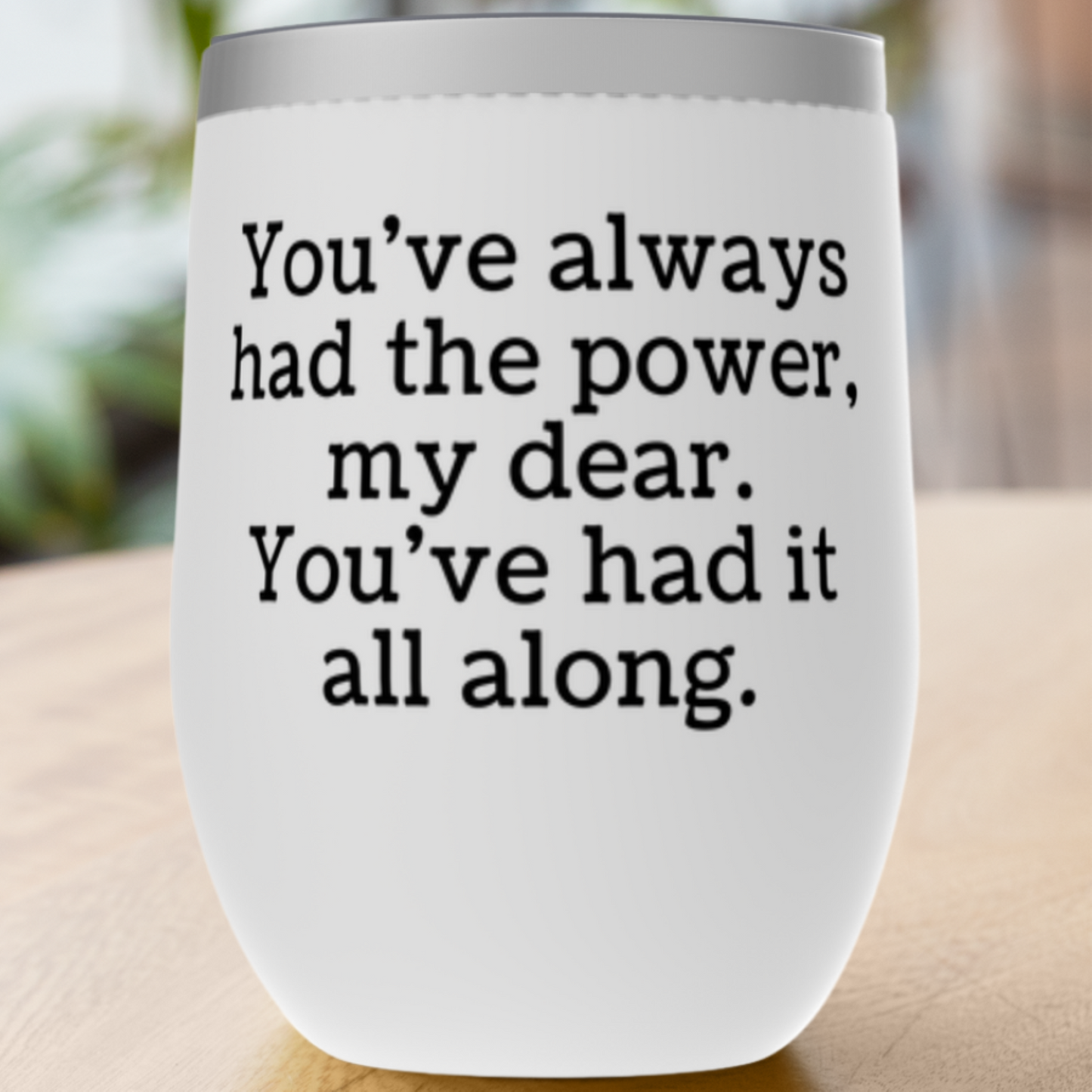 You've always had the power, my dear. Tumbler